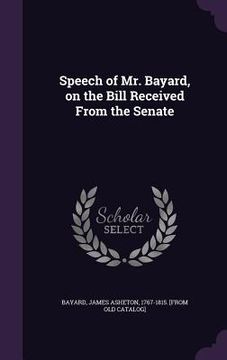 portada Speech of Mr. Bayard, on the Bill Received From the Senate (en Inglés)