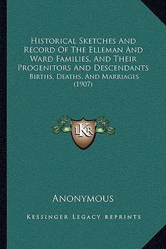 portada historical sketches and record of the elleman and ward families, and their progenitors and descendants: births, deaths, and marriages (1907) (en Inglés)