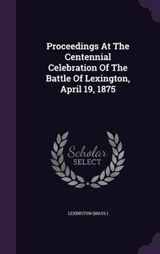 portada Proceedings At The Centennial Celebration Of The Battle Of Lexington, April 19, 1875 (en Inglés)