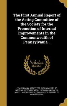 portada The First Annual Report of the Acting Committee of the Society for the Promotion of Internal Improvements in the Commonwealth of Pennsylvania .. (in English)