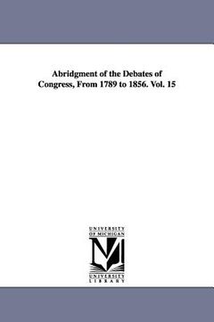 portada abridgment of the debates of congress, from 1789 to 1856. vol. 15 (in English)