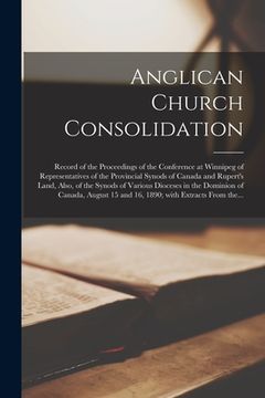 portada Anglican Church Consolidation [microform]: Record of the Proceedings of the Conference at Winnipeg of Representatives of the Provincial Synods of Cana (en Inglés)