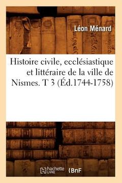 portada Histoire Civile, Ecclésiastique Et Littéraire de la Ville de Nismes. T 3 (Éd.1744-1758)