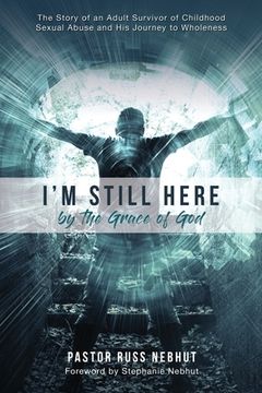 portada I'm Still Here by the Grace of God: The Story of an Adult Survivor of Childhood Sexual Abuse and His Journey to Wholeness (in English)