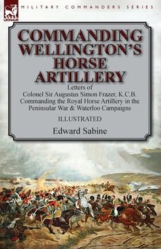portada Commanding Wellington's Horse Artillery: Letters of Colonel Sir Augustus Simon Frazer, K.C.B. Commanding the Royal Horse Artillery in the Peninsular W (in English)
