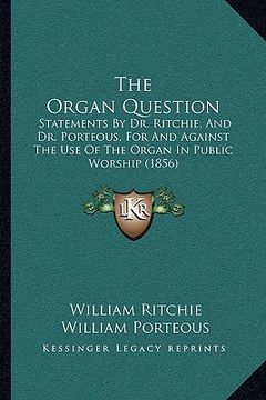 portada the organ question: statements by dr. ritchie, and dr. porteous, for and against the use of the organ in public worship (1856) (in English)