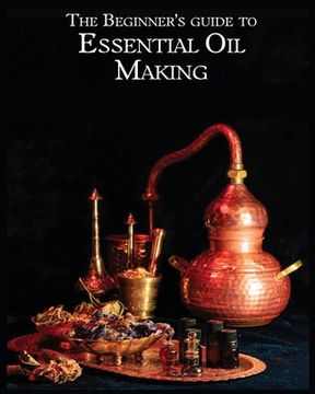 portada The Essential Oil Making Beginner's Guide: Unlocking the Power of Natural Scents - From Blossom to Bottle (en Inglés)