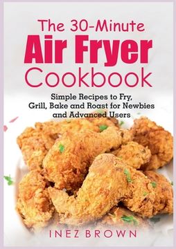 portada The 30-Minute Air Fryer Cookbook: Simple Recipes to Fry, Grill, Bake and Roast for Newbies and Advanced Users (en Inglés)