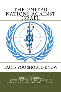portada THE UNITED NATIONS AGAINST ISRAEL - Facts you should know: How the UN and Its Institutions betray the trust in them while dealing obsessively with Isr (en Inglés)