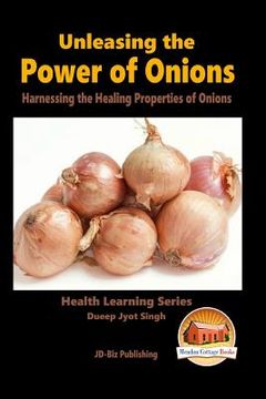 portada Unleashing the Power of Onions - Harnessing the Healing Properties of Onions (en Inglés)