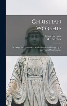 portada Christian Worship: Its Origin and Evolution; a Study of the Latin Liturgy Up to the Time of Charlemagne (en Inglés)