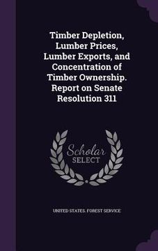 portada Timber Depletion, Lumber Prices, Lumber Exports, and Concentration of Timber Ownership. Report on Senate Resolution 311 (in English)