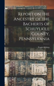 portada Report on the Ancestry of the Bacherts of Schuylkill County, Pennsylvania [microform] (en Inglés)