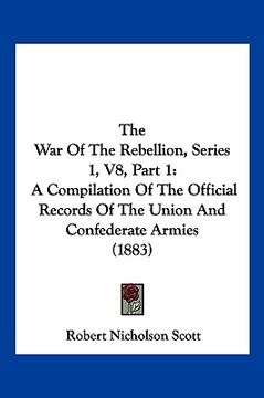 portada the war of the rebellion, series 1, v8, part 1: a compilation of the official records of the union and confederate armies (1883) (en Inglés)