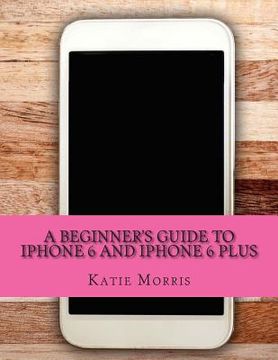 portada A Beginner's Guide to iPhone 6 and iPhone 6 Plus: (Or iPhone 4s, iPhone 5, iPhone 5c, iPhone 5s with iOS 8) (en Inglés)
