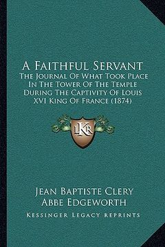 portada a faithful servant: the journal of what took place in the tower of the temple during the captivity of louis xvi king of france (1874) (en Inglés)