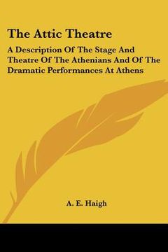 portada the attic theatre: a description of the stage and theatre of the athenians and of the dramatic performances at athens (en Inglés)