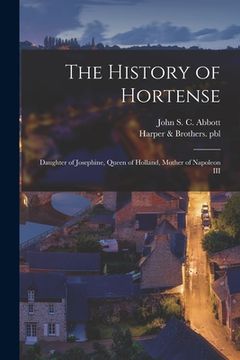 portada The History of Hortense: Daughter of Josephine, Queen of Holland, Mother of Napoleon III (en Inglés)
