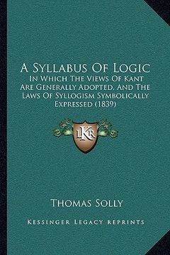 portada a syllabus of logic: in which the views of kant are generally adopted, and the laws of syllogism symbolically expressed (1839) (en Inglés)