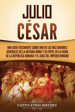 portada Julio César: Una guía fascinante sobre uno de los más grandes generales de la antigua Roma y su papel en la caída de la República r (in Spanish)