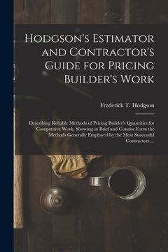 portada Hodgson's Estimator and Contractor's Guide for Pricing Builder's Work [microform]: Describing Reliable Methods of Pricing Builder's Quantities for Com (en Inglés)