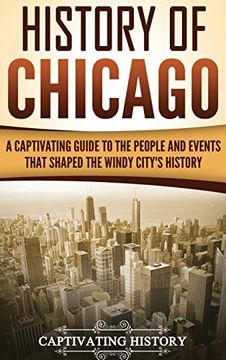 portada History of Chicago: A Captivating Guide to the People and Events That Shaped the Windy City's History 