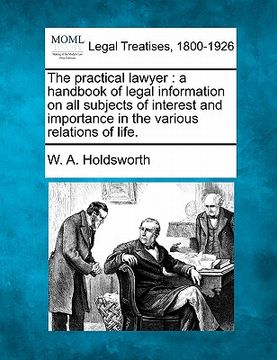portada the practical lawyer: a handbook of legal information on all subjects of interest and importance in the various relations of life. (in English)