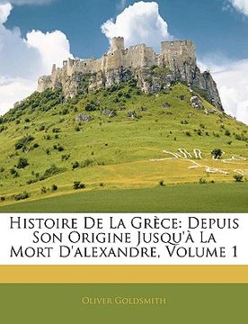 portada Histoire De La Grèce: Depuis Son Origine Jusqu'à La Mort D'alexandre, Volume 1 (en Francés)
