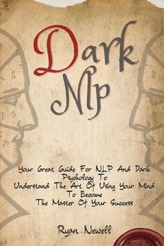 portada Dark Nlp: Your Great Guide for nlp and Dark Psychology to Understand the art of Using Your Mind to Become the Master of Your Success (in English)