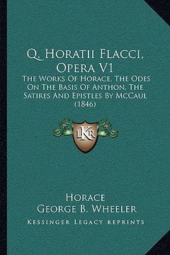 portada q. horatii flacci, opera v1: the works of horace, the odes on the basis of anthon, the satires and epistles by mccaul (1846) (en Inglés)