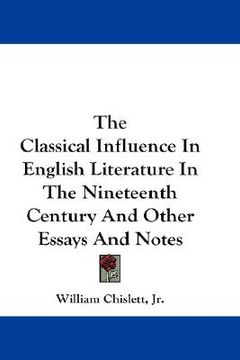 portada the classical influence in english literature in the nineteenth century and other essays and notes (in English)