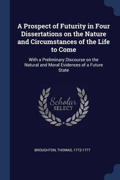 portada A Prospect of Futurity in Four Dissertations on the Nature and Circumstances of the Life to Come: With a Preliminary Discourse on the Natural and Mora (en Inglés)