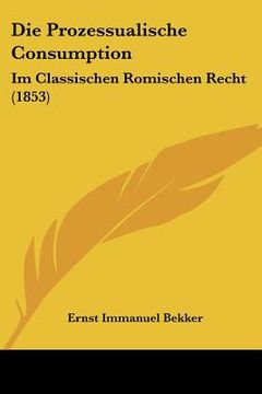 portada Die Prozessualische Consumption: Im Classischen Romischen Recht (1853) (en Alemán)