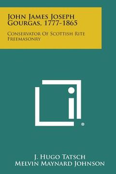portada John James Joseph Gourgas, 1777-1865: Conservator of Scottish Rite Freemasonry (en Inglés)