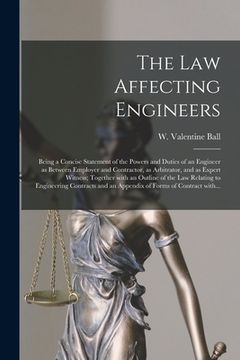 portada The Law Affecting Engineers; Being a Concise Statement of the Powers and Duties of an Engineer as Between Employer and Contractor, as Arbitrator, and (en Inglés)