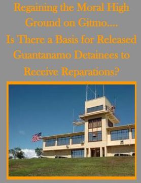 portada Regaining the Moral High Ground on Gitmo.... Is There a Basis for Released Guantanamo Detainees to Receive Reparations? (en Inglés)