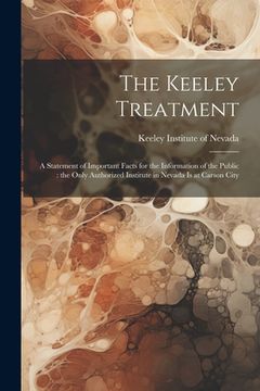 portada The Keeley Treatment: A Statement of Important Facts for the Information of the Public: the Only Authorized Institute in Nevada is at Carson