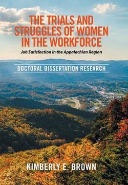 portada The Trials and Struggles of Women in the Workforce: Job Satisfaction in the Appalachian Region: Doctoral Dissertation Research (en Inglés)