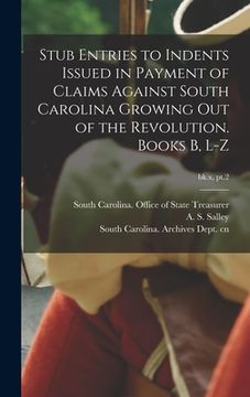 portada Stub Entries to Indents Issued in Payment of Claims Against South Carolina Growing out of the Revolution. Books B, L-Z; bk.x, pt.2 (en Inglés)