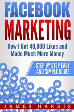 portada Facebook Marketing: How I Got 40,000 Likes and Made Much More Money - Step by Step Easy and Simple Guide (en Inglés)