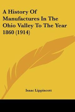 portada a history of manufactures in the ohio valley to the year 1860 (1914) (en Inglés)