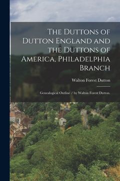 portada The Duttons of Dutton England and the Duttons of America, Philadelphia Branch: Genealogical Outline / by Walton Forest Dutton. (en Inglés)