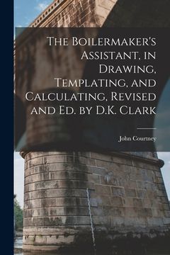 portada The Boilermaker's Assistant, in Drawing, Templating, and Calculating, Revised and Ed. by D.K. Clark