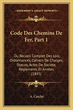portada Code Des Chemins De Fer, Part 1: Ou Recueil Complet Des Lois, Ordonnances, Cahiers De Charges, Statuts, Actes De Societe, Reglements Et Arretes (1845) (en Francés)