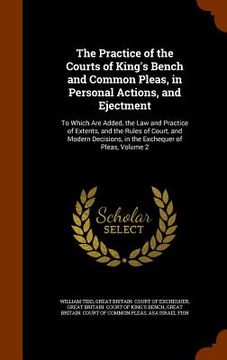 portada The Practice of the Courts of King's Bench and Common Pleas, in Personal Actions, and Ejectment: To Which Are Added, the Law and Practice of Extents,