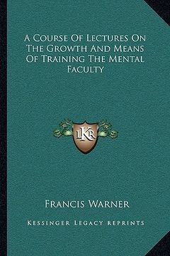 portada a course of lectures on the growth and means of training the mental faculty (en Inglés)