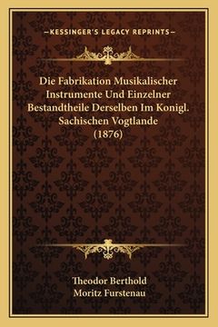 portada Die Fabrikation Musikalischer Instrumente Und Einzelner Bestandtheile Derselben Im Konigl. Sachischen Vogtlande (1876) (in German)