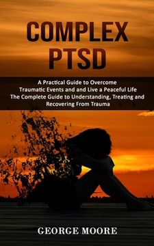 portada Complex PTSD: A Practical Guide to Overcome Traumatic Events and and Live a Peaceful Life (The Complete Guide to Understanding, Trea (in English)