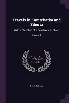 portada Travels in Kamtchatka and Siberia: With a Narrative of a Residence in China; Volume 1 (en Inglés)