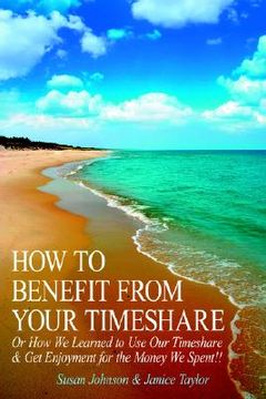 portada how to benefit from your timeshare: or how we learned to use our timeshare and get enjoyment for the money we spent!!